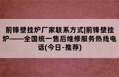 前锋壁挂炉厂家联系方式|前锋壁挂炉——全国统一售后维修服务热线电话(今日-推荐)